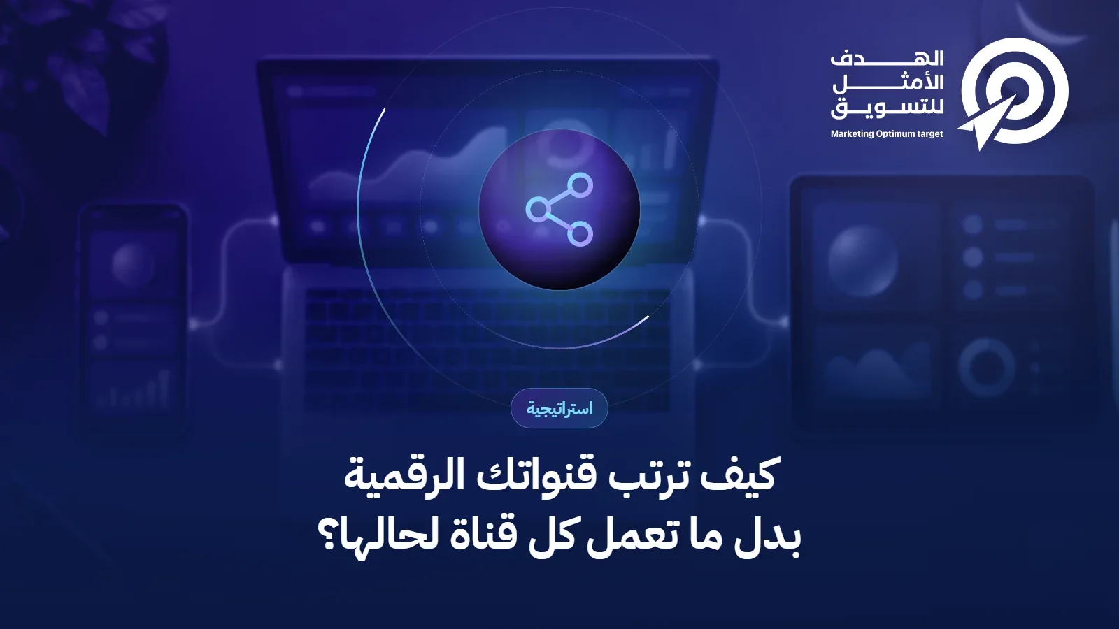 كيف ترتب قنواتك الرقمية بدل ما تعمل كل قناة لحالها؟